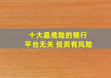 十大最危险的银行 平台无关 投资有风险